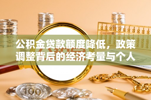 归仁公积金贷款额度降低，政策调整背后的经济考量与个人应对策略