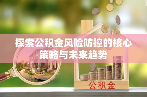 归仁探索公积金风险防控的核心策略与未来趋势