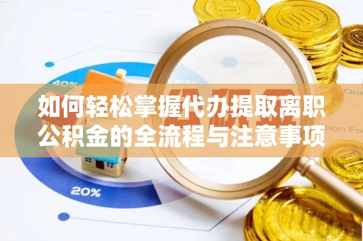 归仁如何轻松掌握代办提取离职公积金的全流程与注意事项