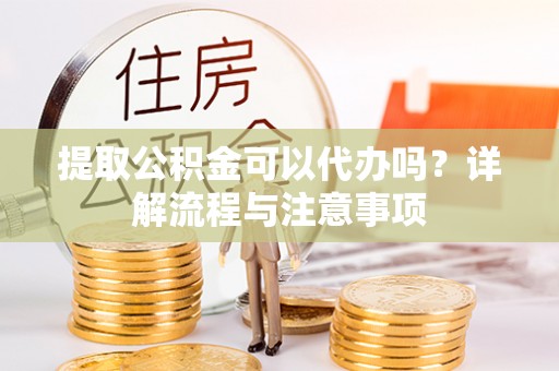 归仁提取公积金可以代办吗？详解流程与注意事项