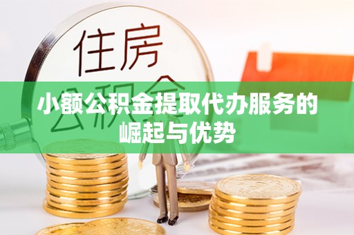 归仁小额公积金提取代办服务的崛起与优势