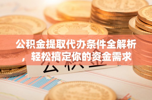 归仁公积金提取代办条件全解析，轻松搞定你的资金需求