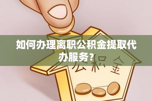 归仁如何办理离职公积金提取代办服务？