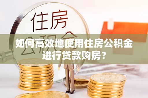 归仁如何高效地使用住房公积金进行贷款购房？