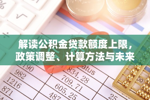 归仁解读公积金贷款额度上限，政策调整、计算方法与未来趋势