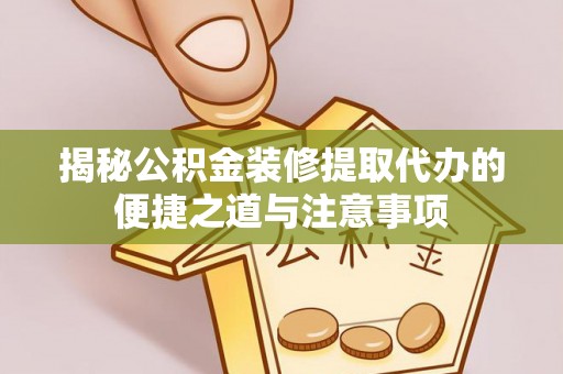 归仁揭秘公积金装修提取代办的便捷之道与注意事项