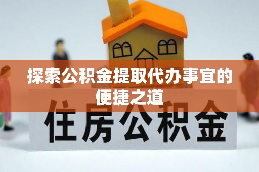 归仁探索公积金提取代办事宜的便捷之道