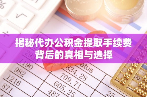 归仁揭秘代办公积金提取手续费背后的真相与选择