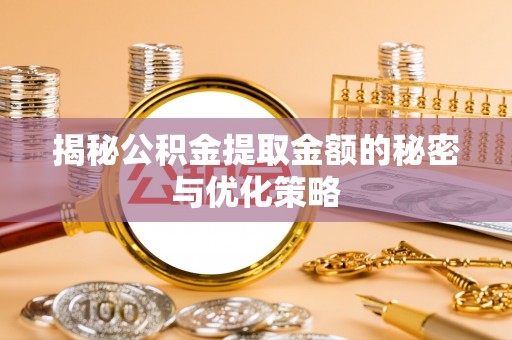 归仁揭秘公积金提取金额的秘密与优化策略