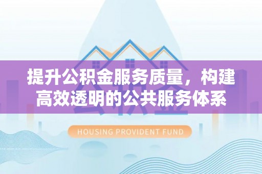 归仁提升公积金服务质量，构建高效透明的公共服务体系