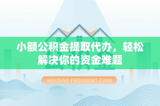 归仁小额公积金提取代办，轻松解决你的资金难题
