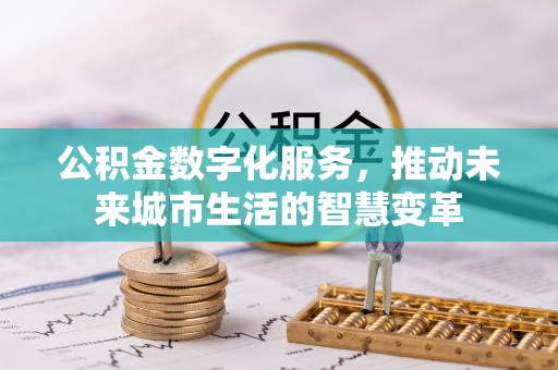 归仁公积金数字化服务，推动未来城市生活的智慧变革