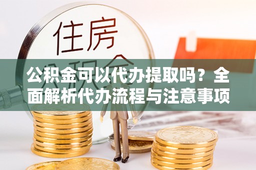 归仁公积金可以代办提取吗？全面解析代办流程与注意事项