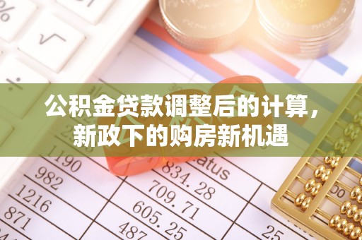 归仁公积金贷款调整后的计算，新政下的购房新机遇