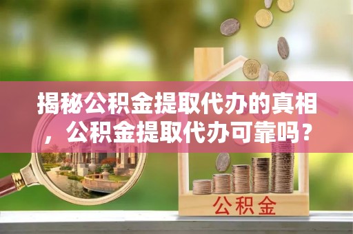 归仁揭秘公积金提取代办的真相，公积金提取代办可靠吗？