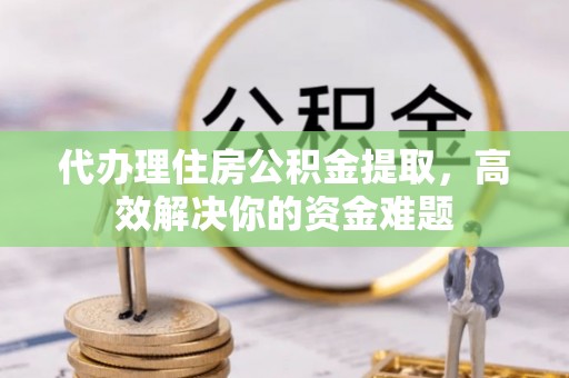 归仁代办理住房公积金提取，高效解决你的资金难题