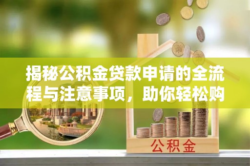 归仁揭秘公积金贷款申请的全流程与注意事项，助你轻松购房无忧