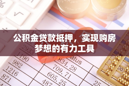 归仁公积金贷款抵押，实现购房梦想的有力工具