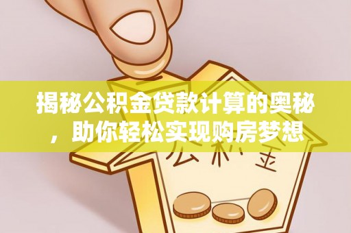 归仁揭秘公积金贷款计算的奥秘，助你轻松实现购房梦想
