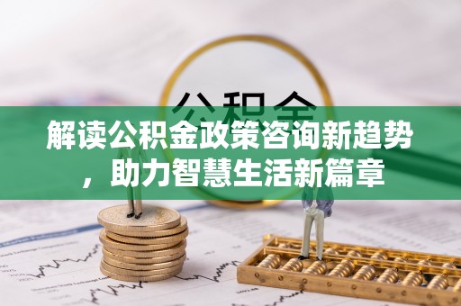归仁解读公积金政策咨询新趋势，助力智慧生活新篇章