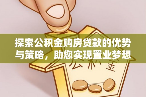 归仁探索公积金购房贷款的优势与策略，助您实现置业梦想