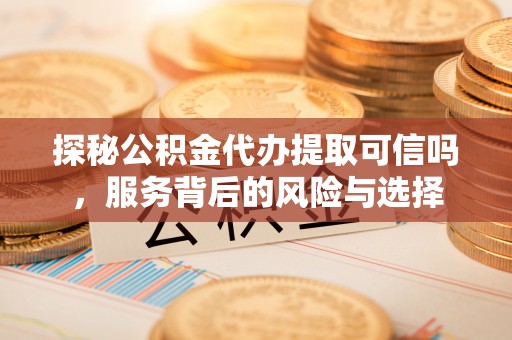 归仁探秘公积金代办提取可信吗，服务背后的风险与选择