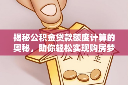 归仁揭秘公积金贷款额度计算的奥秘，助你轻松实现购房梦