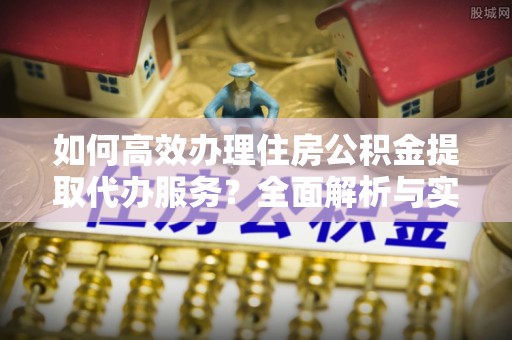 归仁如何高效办理住房公积金提取代办服务？全面解析与实用指南