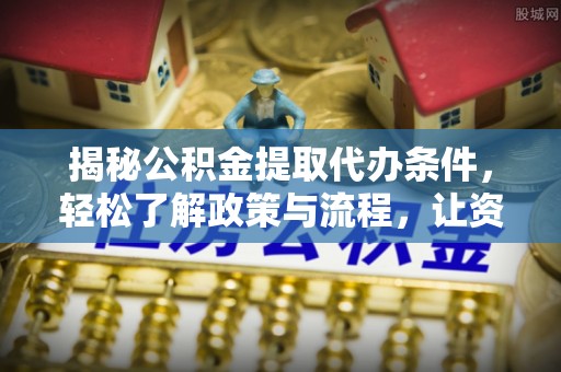 归仁揭秘公积金提取代办条件，轻松了解政策与流程，让资金管理更高效