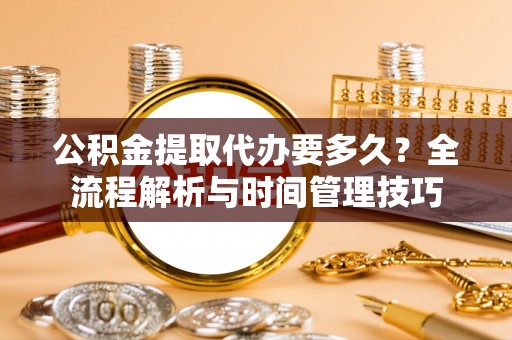 归仁公积金提取代办要多久？全流程解析与时间管理技巧