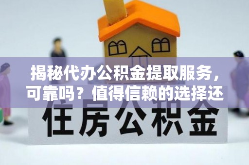归仁揭秘代办公积金提取服务，可靠吗？值得信赖的选择还是潜在风险？
