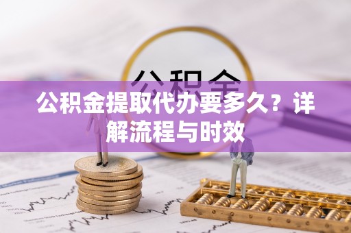 归仁公积金提取代办要多久？详解流程与时效