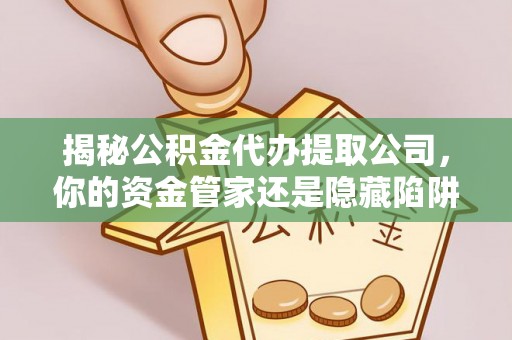 归仁揭秘公积金代办提取公司，你的资金管家还是隐藏陷阱？