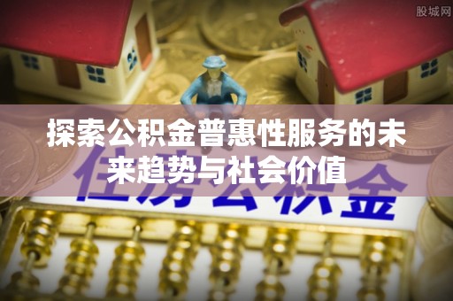 归仁探索公积金普惠性服务的未来趋势与社会价值