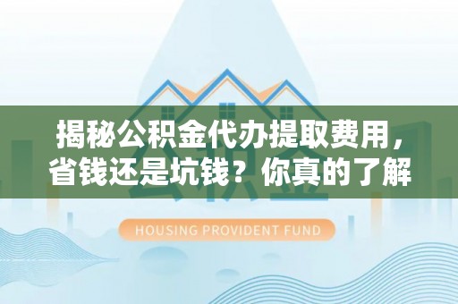 归仁揭秘公积金代办提取费用，省钱还是坑钱？你真的了解吗？