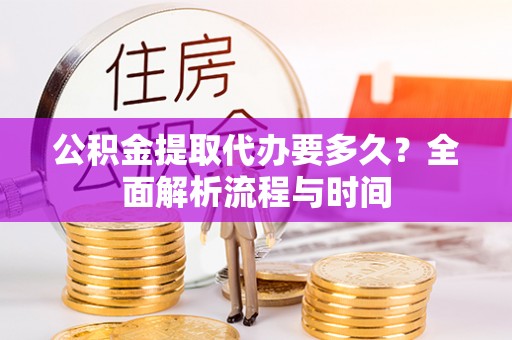 归仁公积金提取代办要多久？全面解析流程与时间