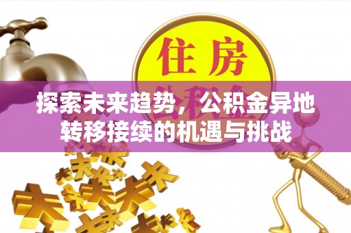 归仁探索未来趋势，公积金异地转移接续的机遇与挑战