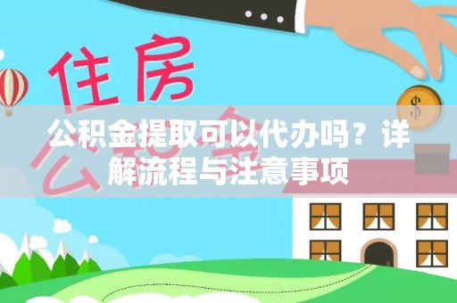 归仁公积金提取可以代办吗？详解流程与注意事项