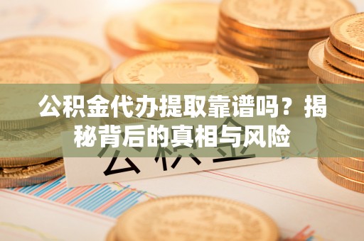 归仁公积金代办提取靠谱吗？揭秘背后的真相与风险