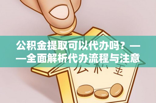 归仁公积金提取可以代办吗？——全面解析代办流程与注意事项
