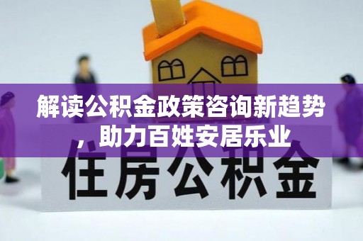 归仁解读公积金政策咨询新趋势，助力百姓安居乐业