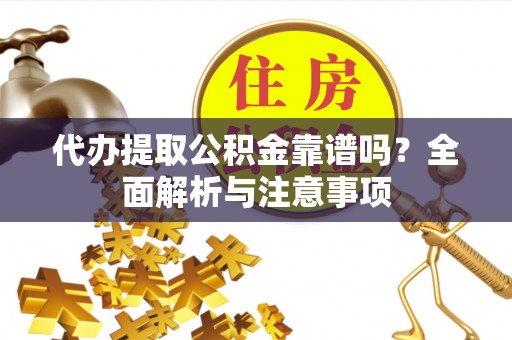 归仁代办提取公积金靠谱吗？全面解析与注意事项