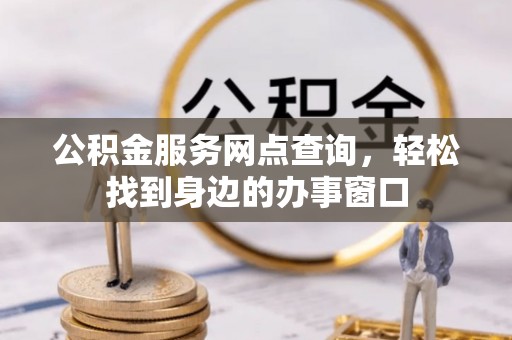 归仁公积金服务网点查询，轻松找到身边的办事窗口